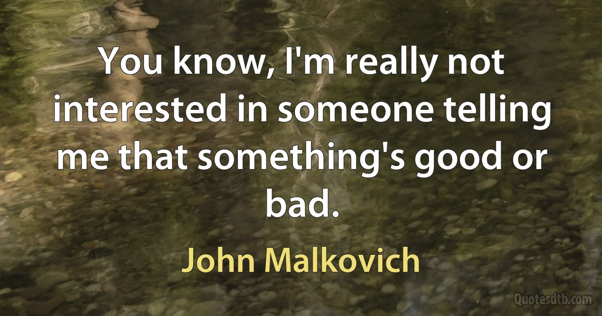 You know, I'm really not interested in someone telling me that something's good or bad. (John Malkovich)