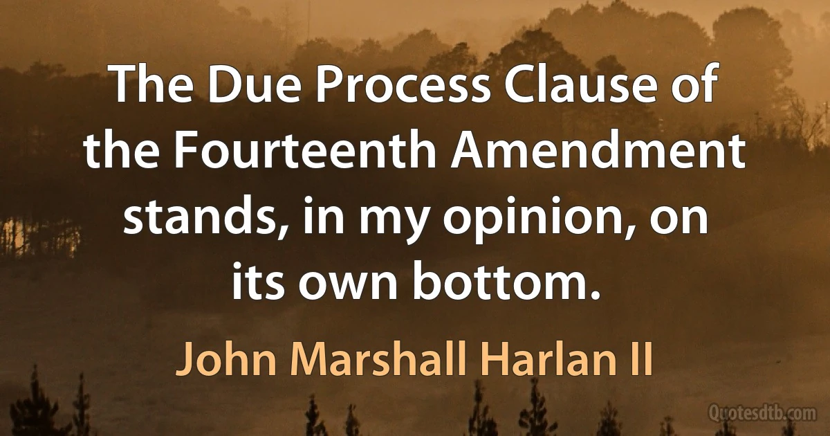 The Due Process Clause of the Fourteenth Amendment stands, in my opinion, on its own bottom. (John Marshall Harlan II)