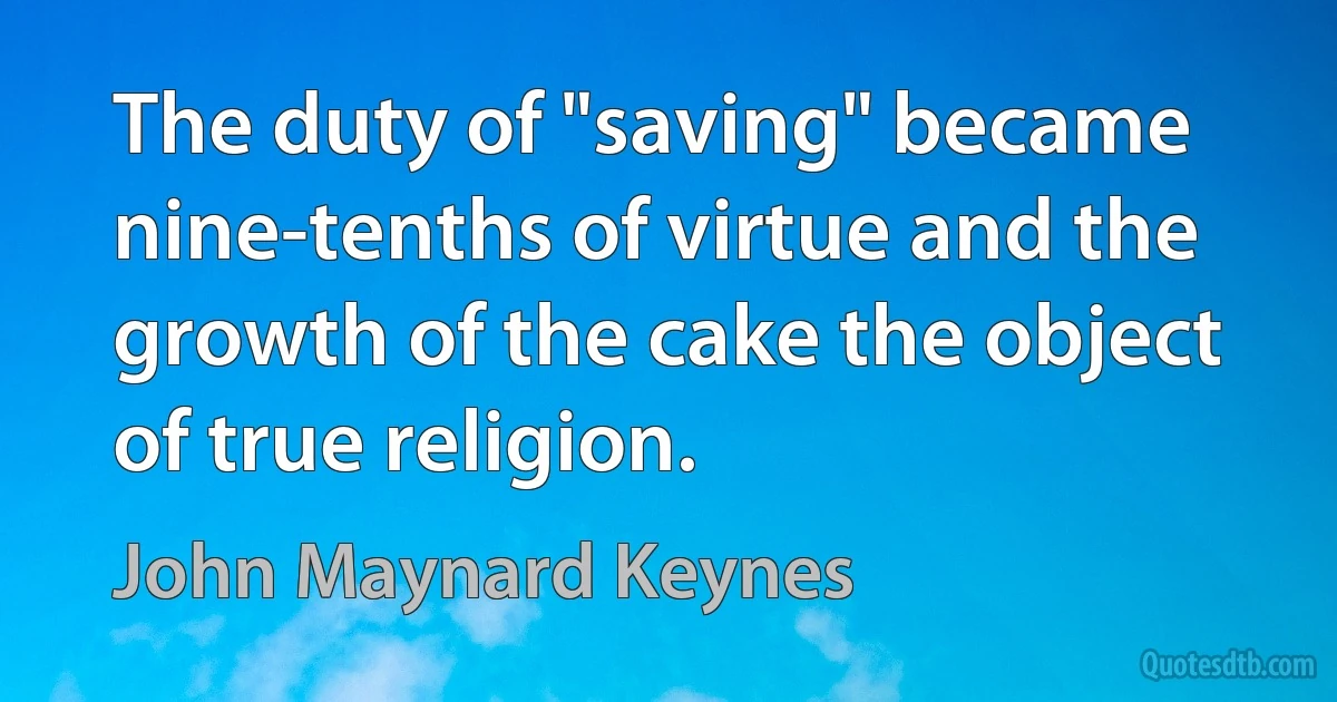 The duty of "saving" became nine-tenths of virtue and the growth of the cake the object of true religion. (John Maynard Keynes)