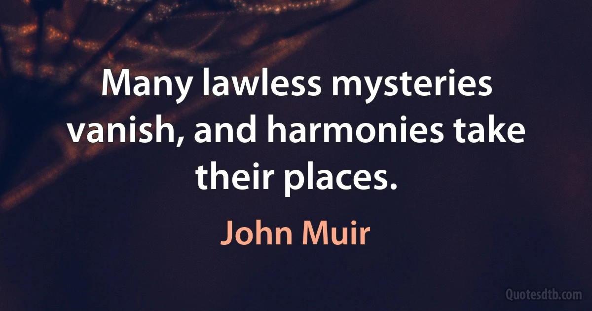 Many lawless mysteries vanish, and harmonies take their places. (John Muir)