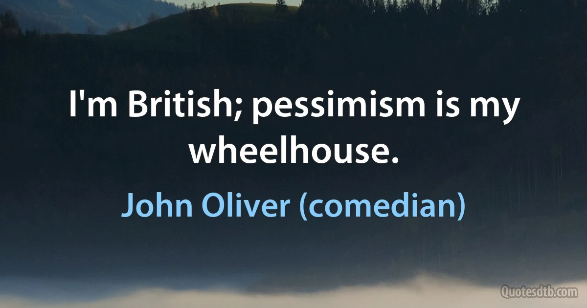 I'm British; pessimism is my wheelhouse. (John Oliver (comedian))