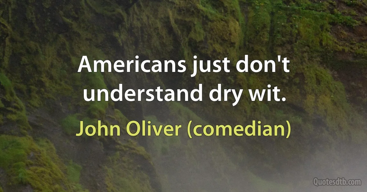 Americans just don't understand dry wit. (John Oliver (comedian))