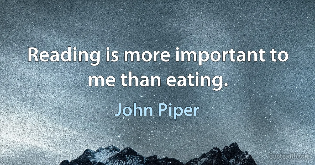 Reading is more important to me than eating. (John Piper)