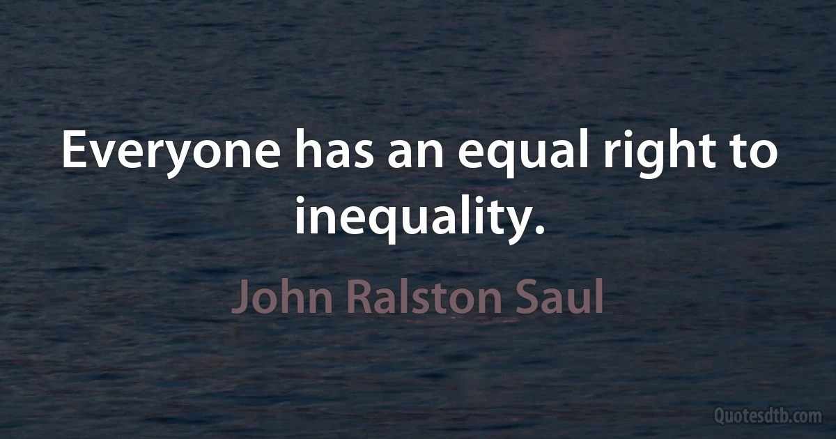 Everyone has an equal right to inequality. (John Ralston Saul)