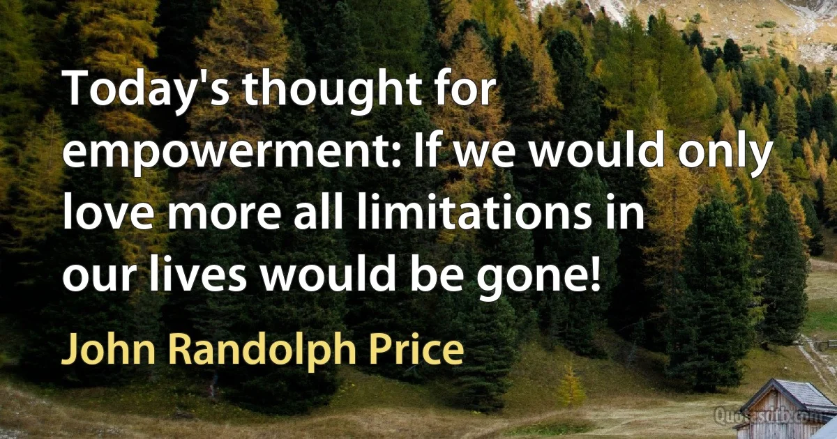 Today's thought for empowerment: If we would only love more all limitations in our lives would be gone! (John Randolph Price)