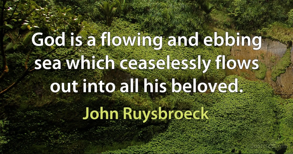 God is a flowing and ebbing sea which ceaselessly flows out into all his beloved. (John Ruysbroeck)