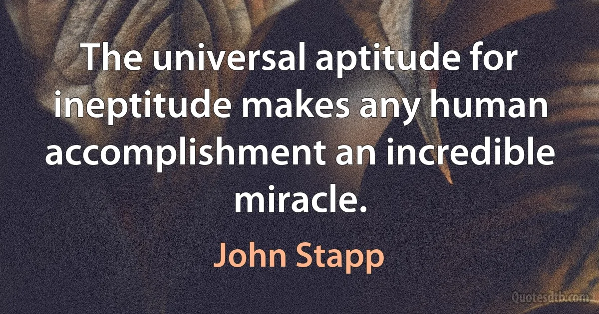 The universal aptitude for ineptitude makes any human accomplishment an incredible miracle. (John Stapp)