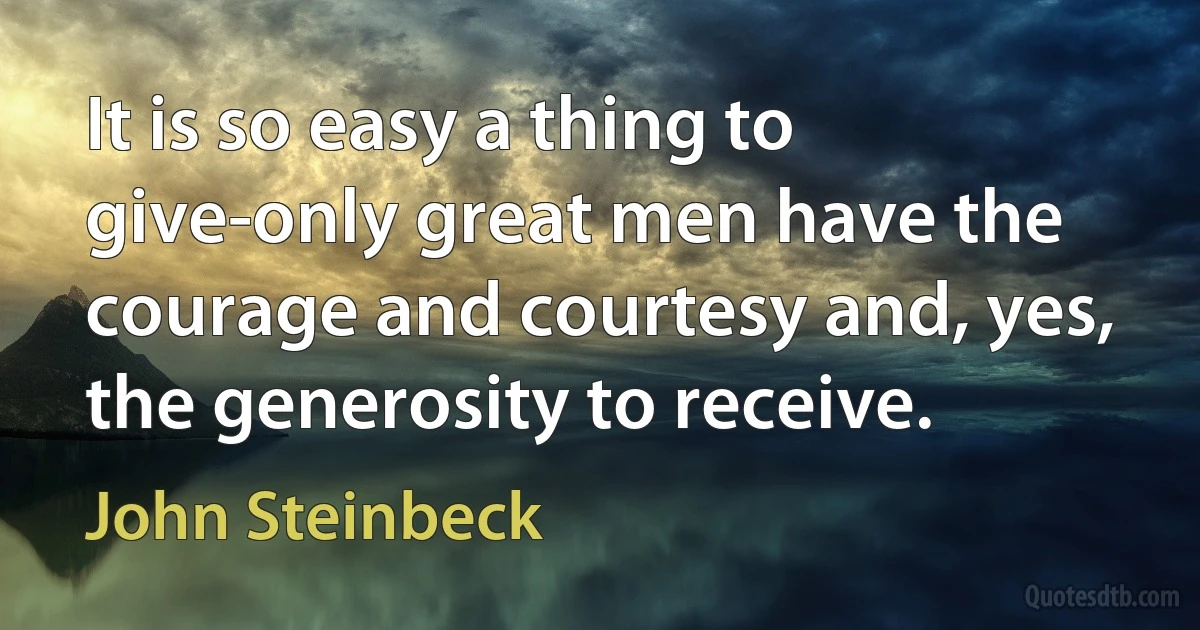 It is so easy a thing to give-only great men have the courage and courtesy and, yes, the generosity to receive. (John Steinbeck)