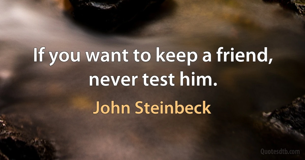 If you want to keep a friend, never test him. (John Steinbeck)