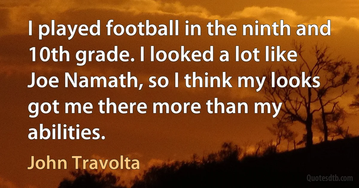 I played football in the ninth and 10th grade. I looked a lot like Joe Namath, so I think my looks got me there more than my abilities. (John Travolta)