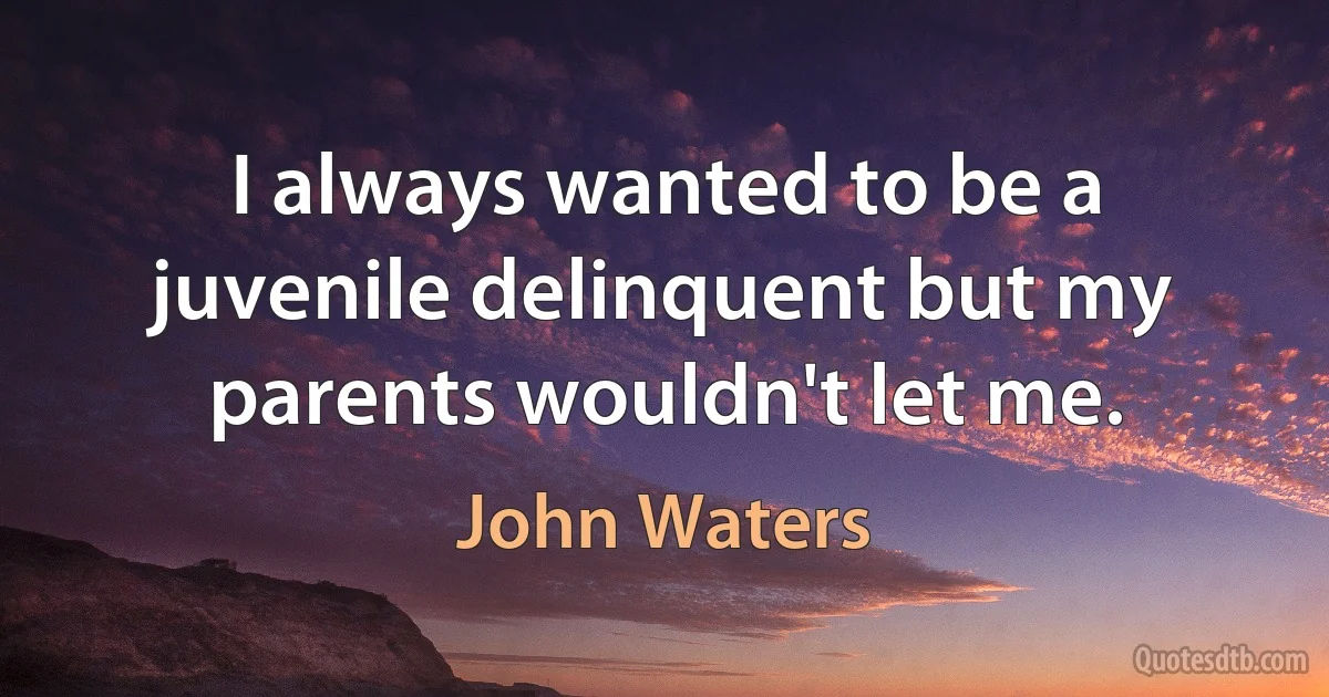 I always wanted to be a juvenile delinquent but my parents wouldn't let me. (John Waters)