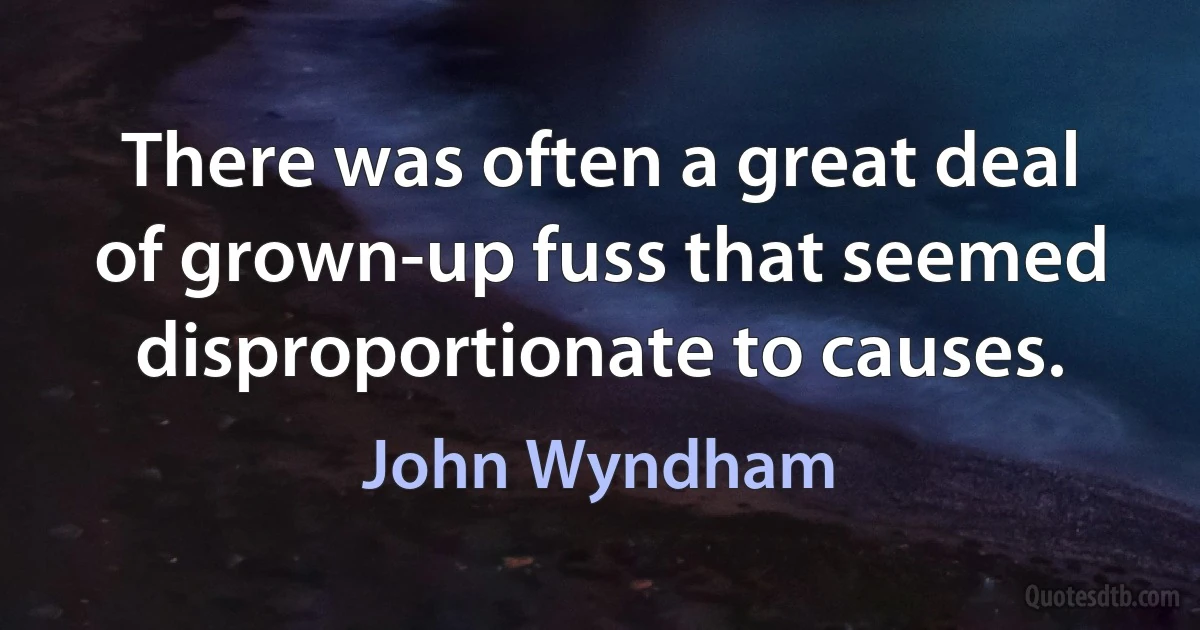 There was often a great deal of grown-up fuss that seemed disproportionate to causes. (John Wyndham)