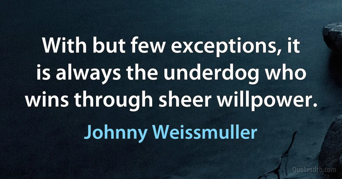 With but few exceptions, it is always the underdog who wins through sheer willpower. (Johnny Weissmuller)