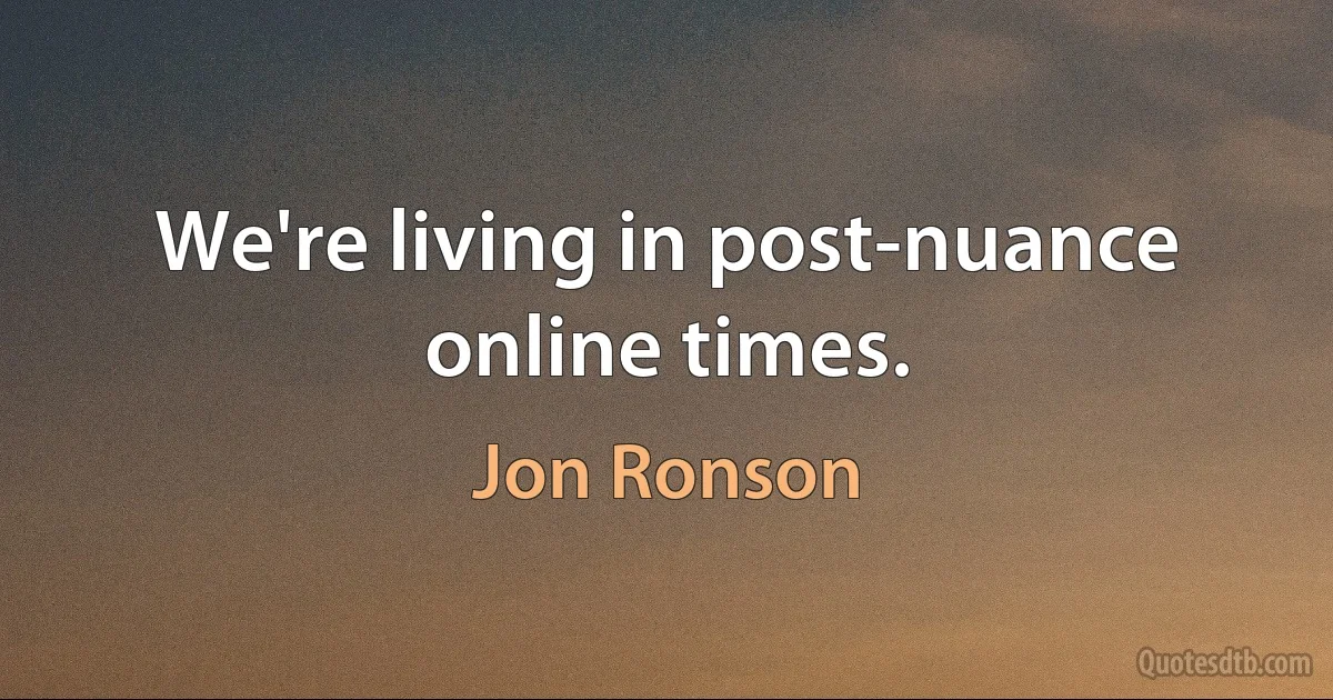 We're living in post-nuance online times. (Jon Ronson)