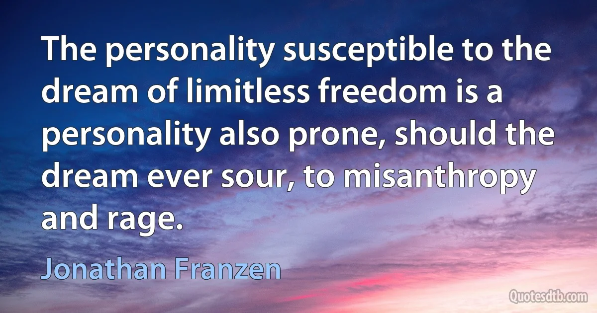 The personality susceptible to the dream of limitless freedom is a personality also prone, should the dream ever sour, to misanthropy and rage. (Jonathan Franzen)