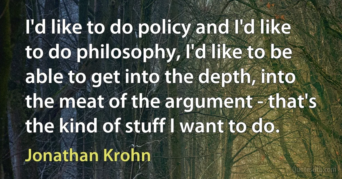 I'd like to do policy and I'd like to do philosophy, I'd like to be able to get into the depth, into the meat of the argument - that's the kind of stuff I want to do. (Jonathan Krohn)