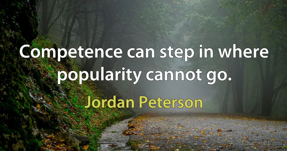 Competence can step in where popularity cannot go. (Jordan Peterson)