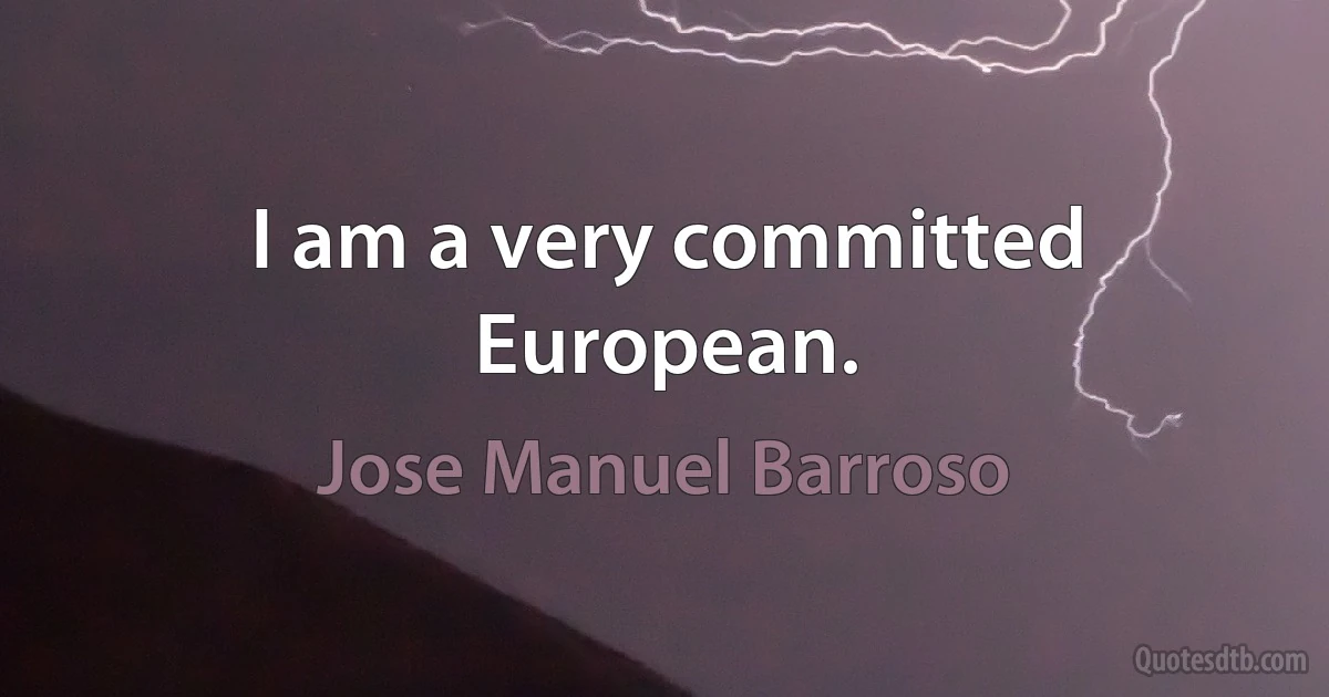 I am a very committed European. (Jose Manuel Barroso)