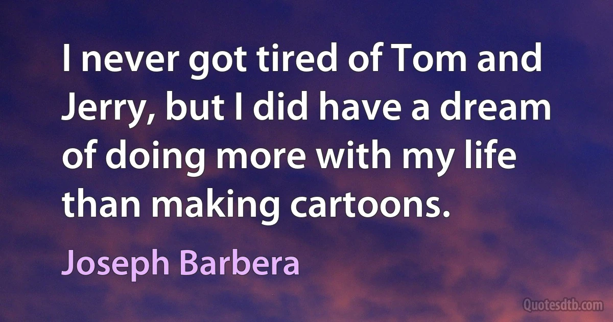 I never got tired of Tom and Jerry, but I did have a dream of doing more with my life than making cartoons. (Joseph Barbera)