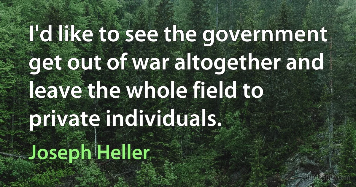 I'd like to see the government get out of war altogether and leave the whole field to private individuals. (Joseph Heller)