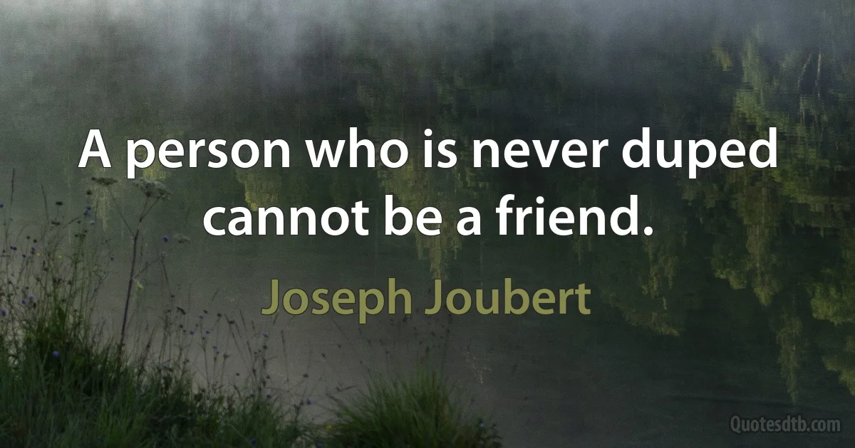 A person who is never duped cannot be a friend. (Joseph Joubert)