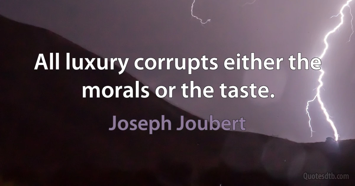 All luxury corrupts either the morals or the taste. (Joseph Joubert)