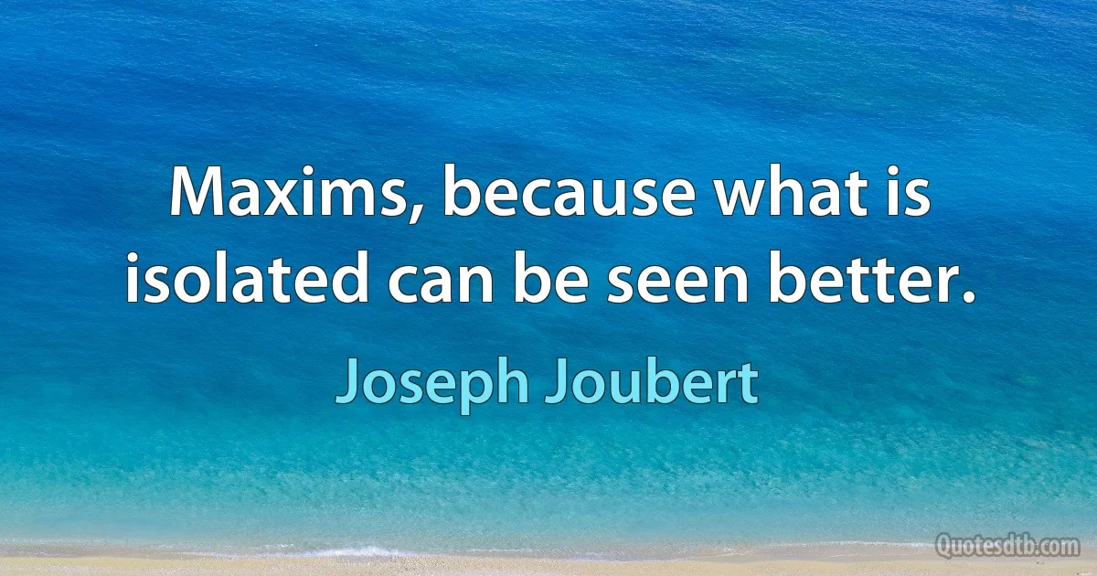 Maxims, because what is isolated can be seen better. (Joseph Joubert)