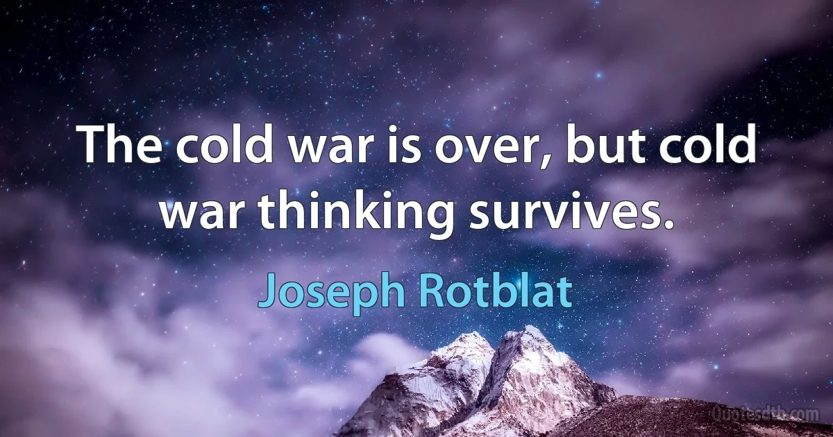 The cold war is over, but cold war thinking survives. (Joseph Rotblat)