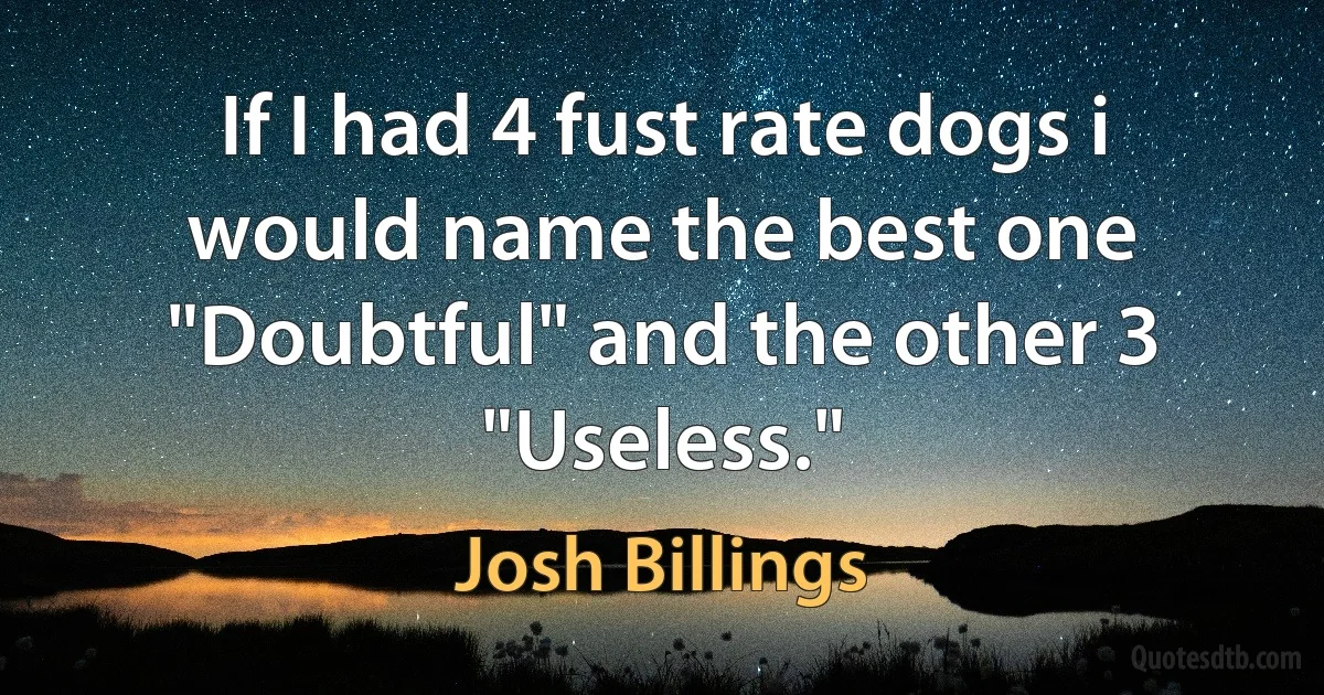 If I had 4 fust rate dogs i would name the best one "Doubtful" and the other 3 "Useless." (Josh Billings)