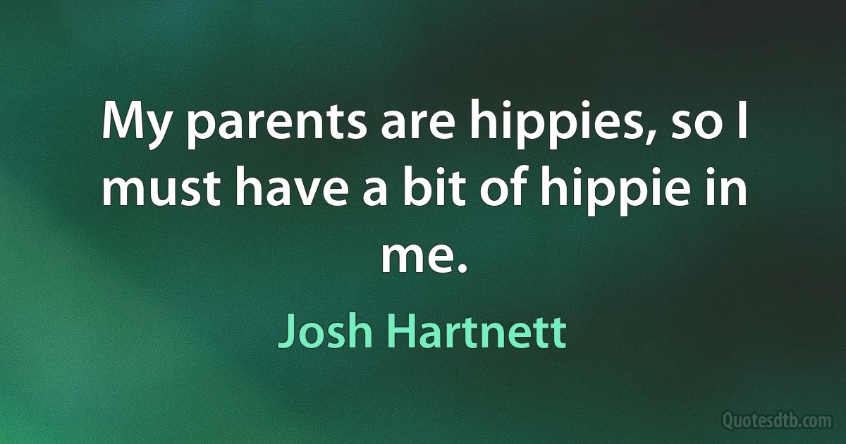 My parents are hippies, so I must have a bit of hippie in me. (Josh Hartnett)