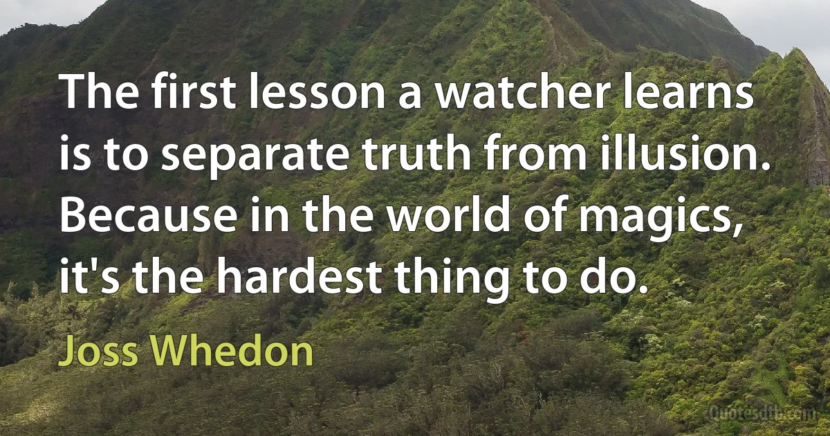 The first lesson a watcher learns is to separate truth from illusion. Because in the world of magics, it's the hardest thing to do. (Joss Whedon)