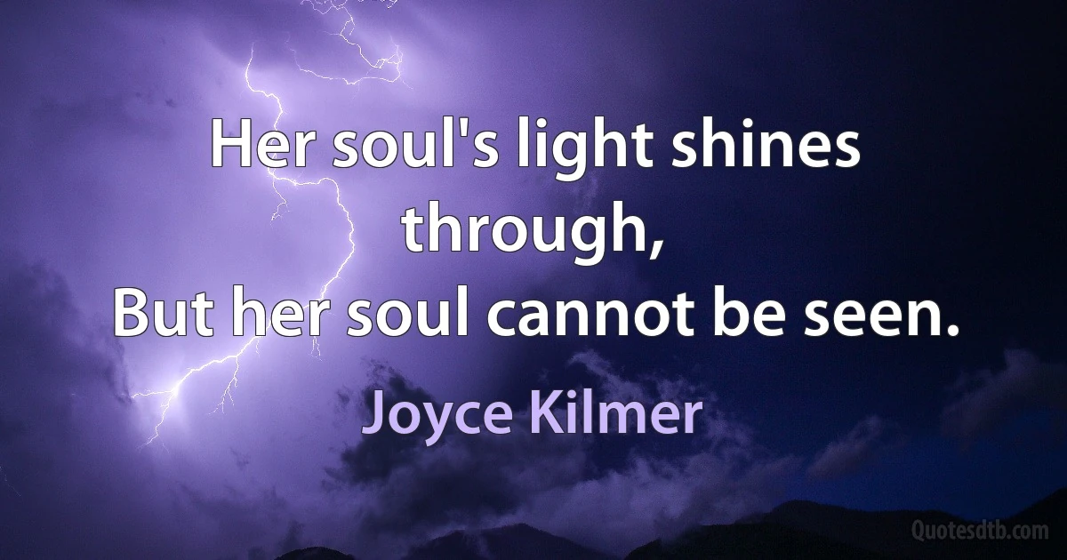 Her soul's light shines through,
But her soul cannot be seen. (Joyce Kilmer)