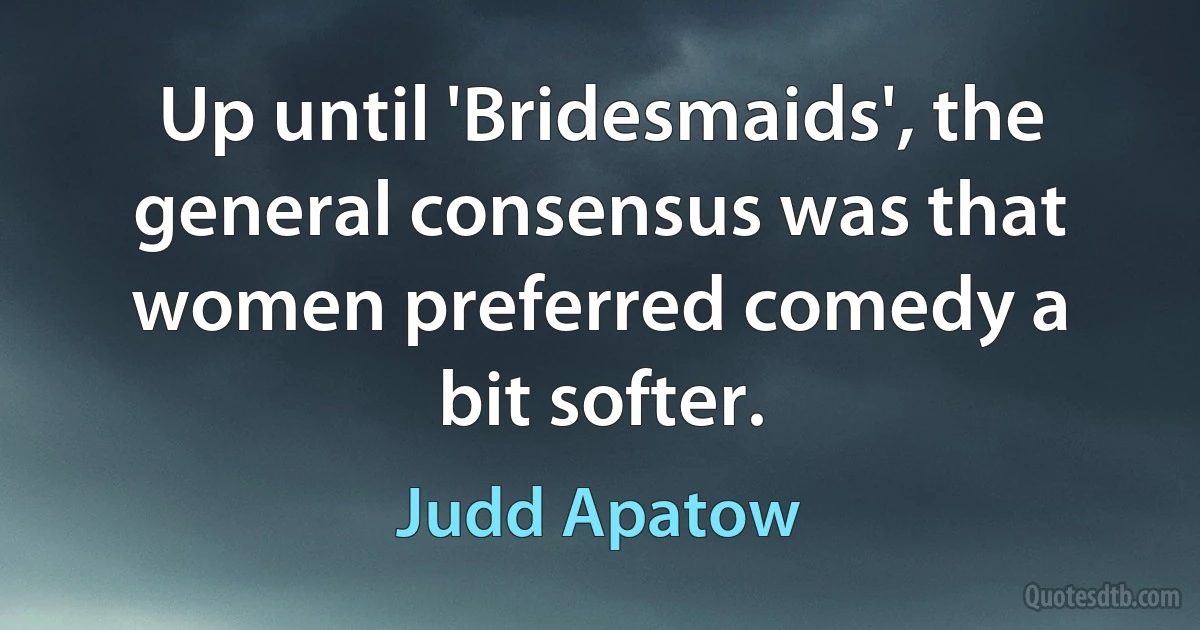 Up until 'Bridesmaids', the general consensus was that women preferred comedy a bit softer. (Judd Apatow)