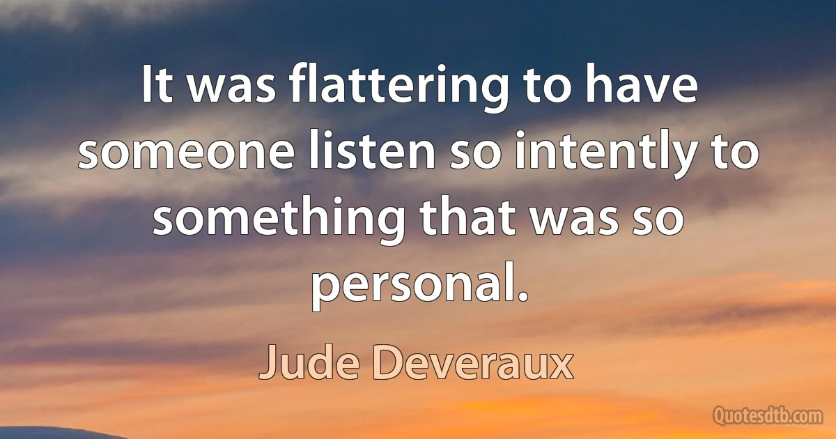 It was flattering to have someone listen so intently to something that was so personal. (Jude Deveraux)