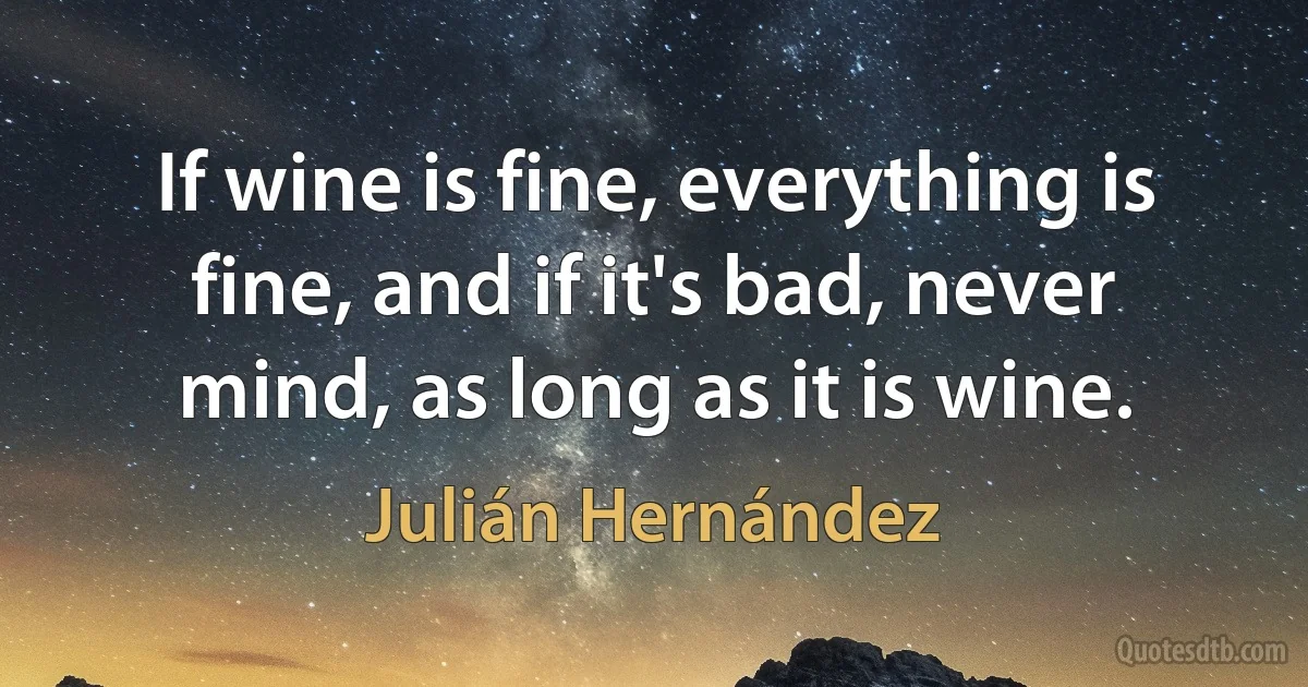 If wine is fine, everything is fine, and if it's bad, never mind, as long as it is wine. (Julián Hernández)