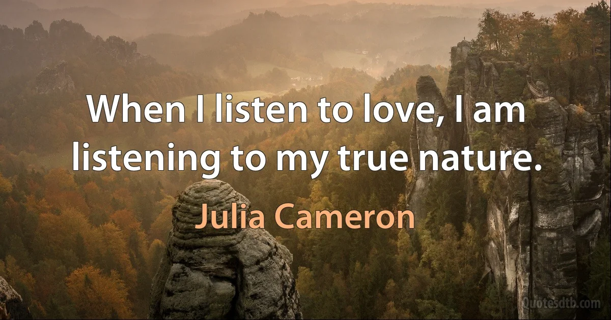 When I listen to love, I am listening to my true nature. (Julia Cameron)