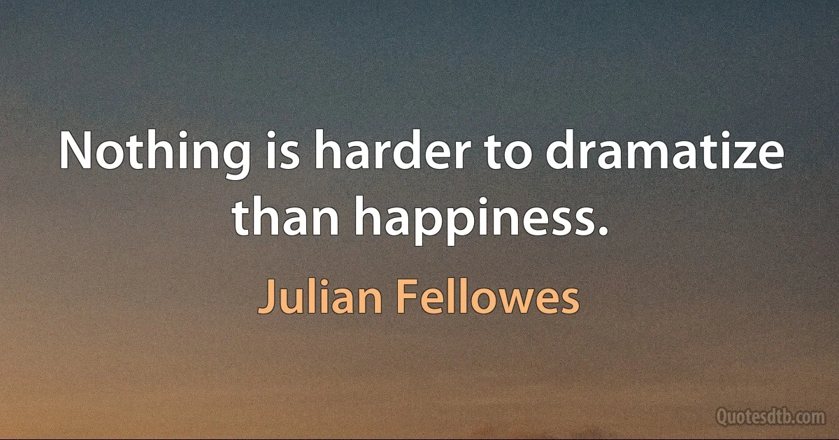 Nothing is harder to dramatize than happiness. (Julian Fellowes)