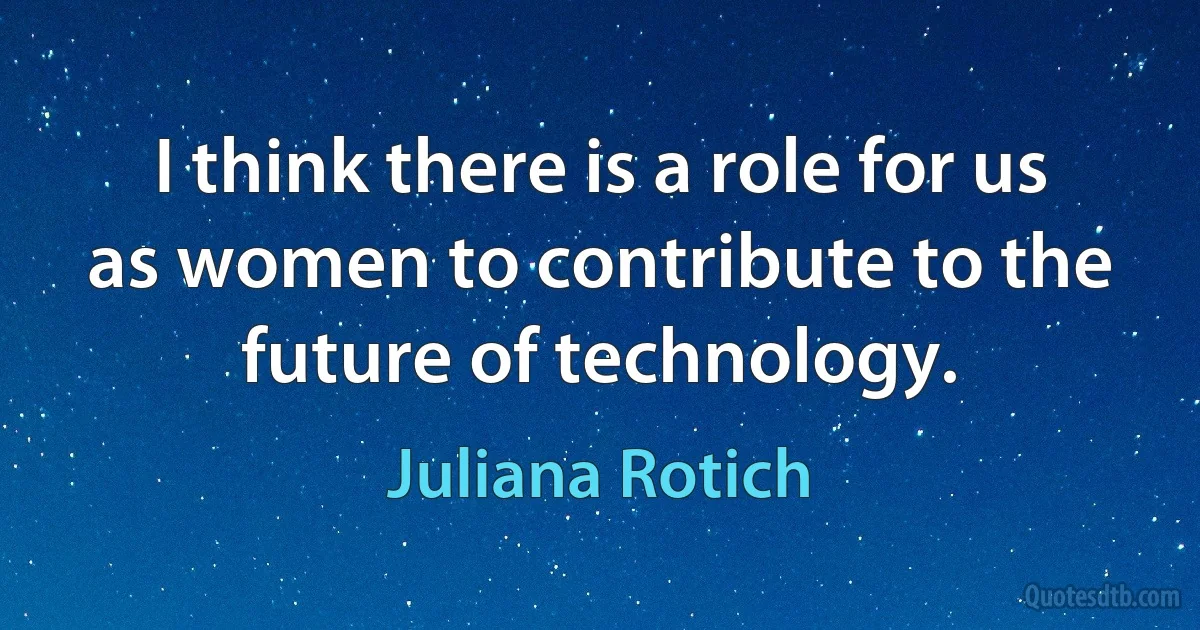 I think there is a role for us as women to contribute to the future of technology. (Juliana Rotich)