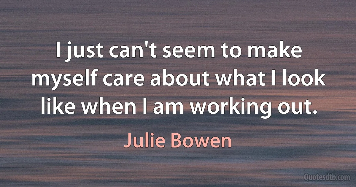 I just can't seem to make myself care about what I look like when I am working out. (Julie Bowen)