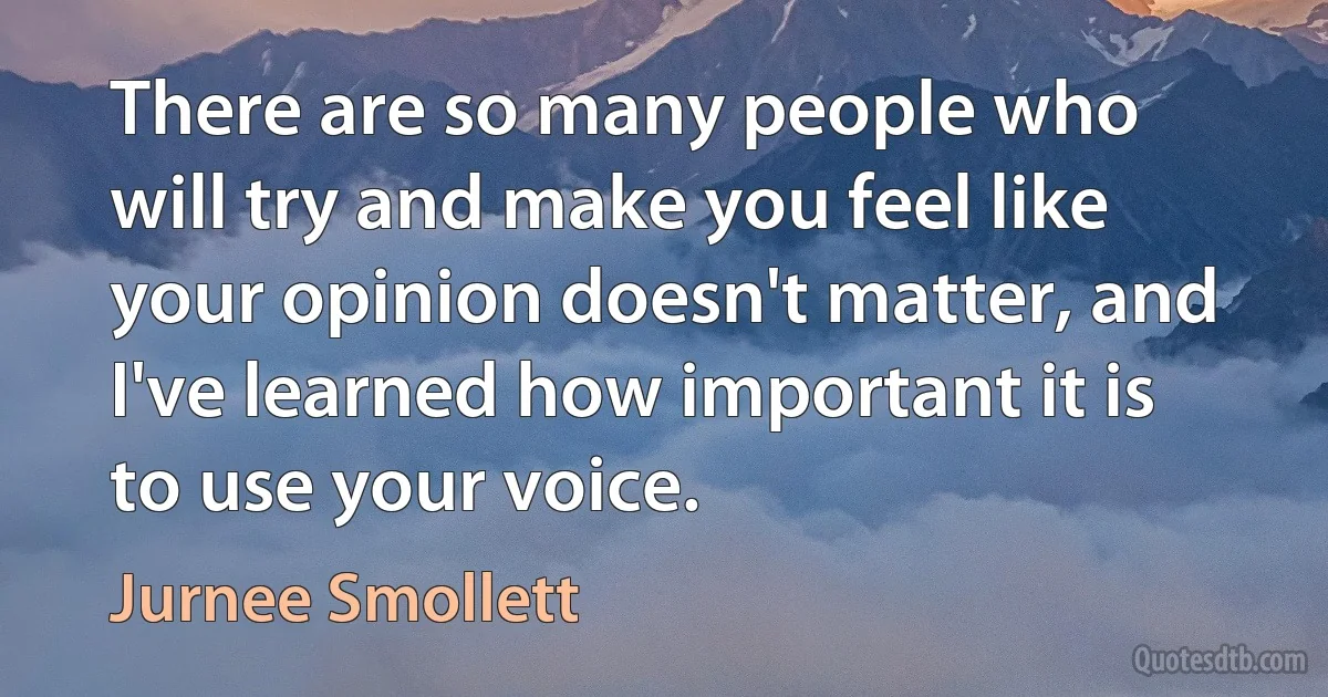 There are so many people who will try and make you feel like your opinion doesn't matter, and I've learned how important it is to use your voice. (Jurnee Smollett)