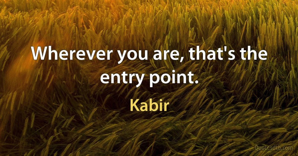 Wherever you are, that's the entry point. (Kabir)