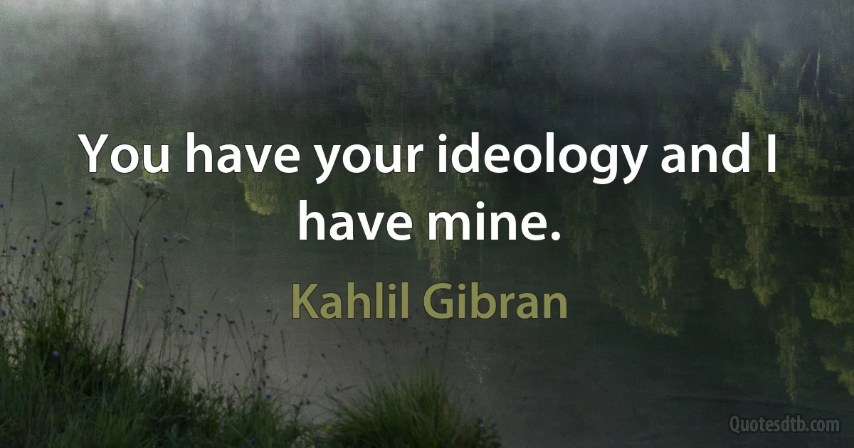 You have your ideology and I have mine. (Kahlil Gibran)