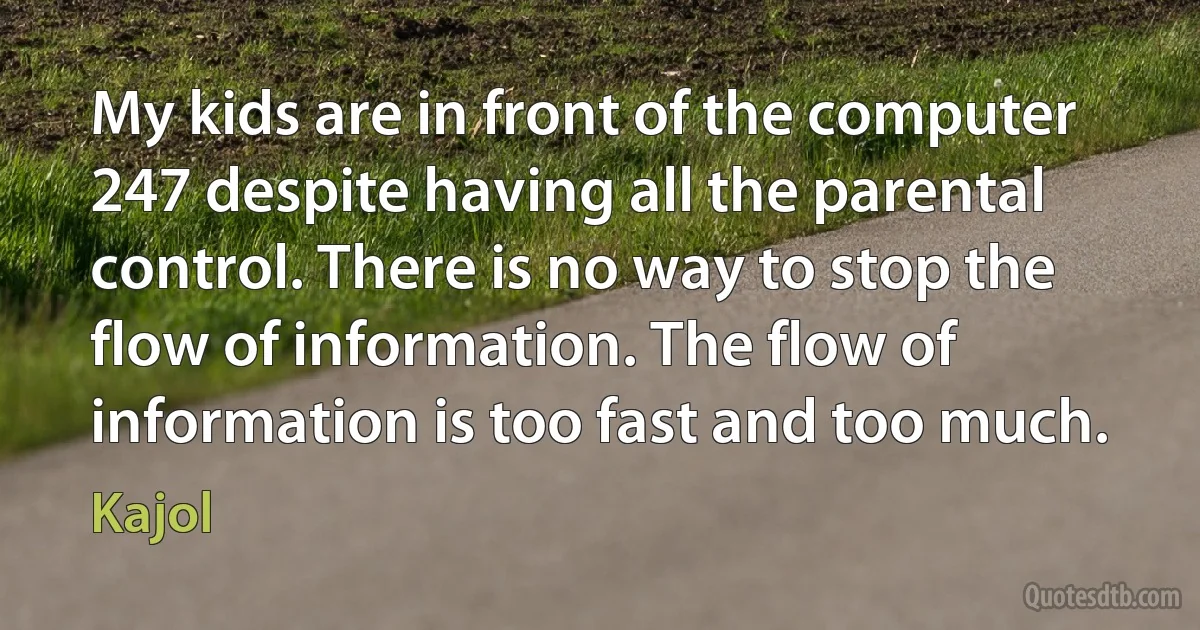 My kids are in front of the computer 247 despite having all the parental control. There is no way to stop the flow of information. The flow of information is too fast and too much. (Kajol)