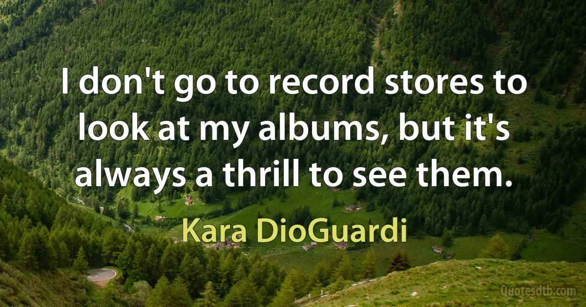 I don't go to record stores to look at my albums, but it's always a thrill to see them. (Kara DioGuardi)