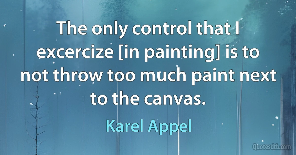 The only control that I excercize [in painting] is to not throw too much paint next to the canvas. (Karel Appel)