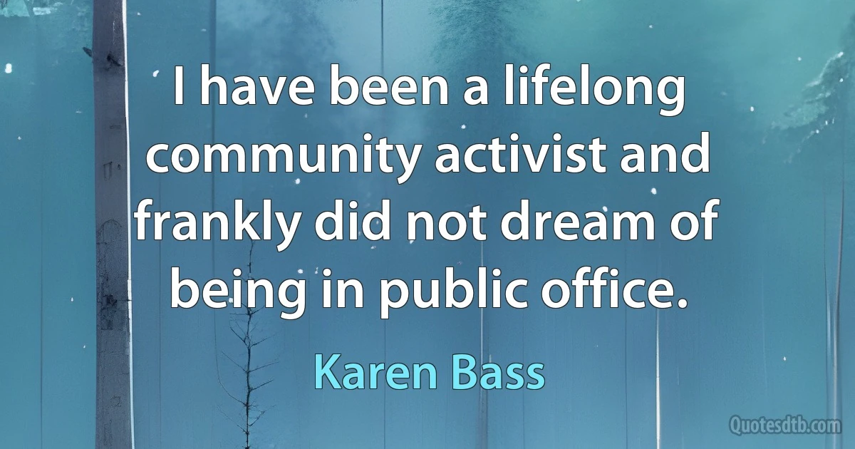 I have been a lifelong community activist and frankly did not dream of being in public office. (Karen Bass)