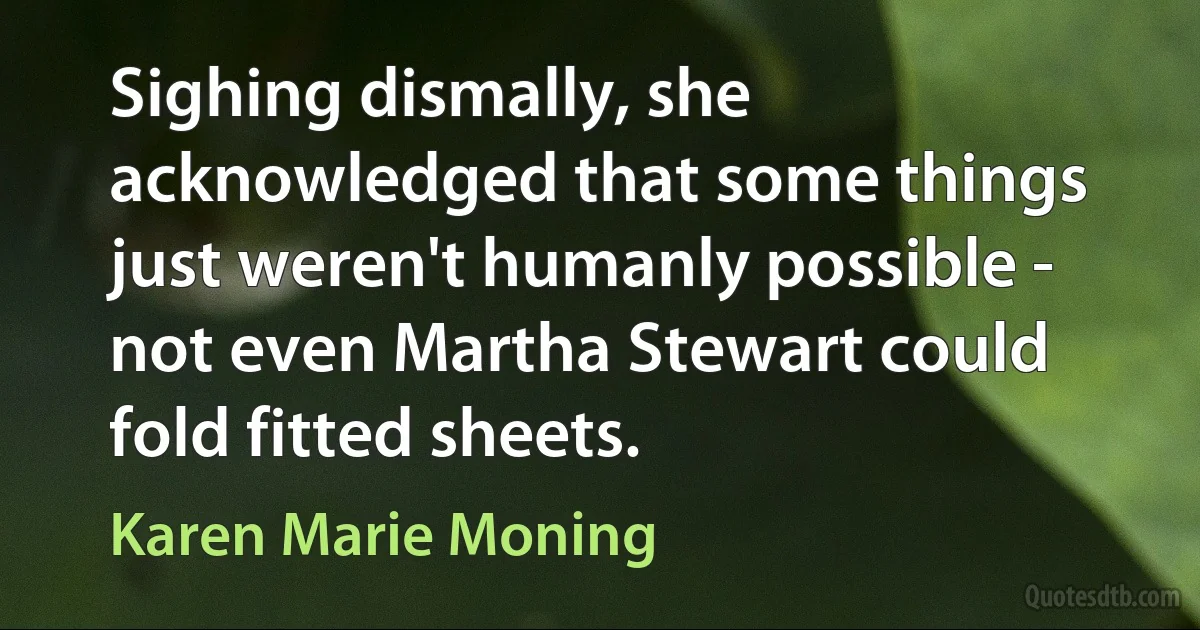 Sighing dismally, she acknowledged that some things just weren't humanly possible - not even Martha Stewart could fold fitted sheets. (Karen Marie Moning)