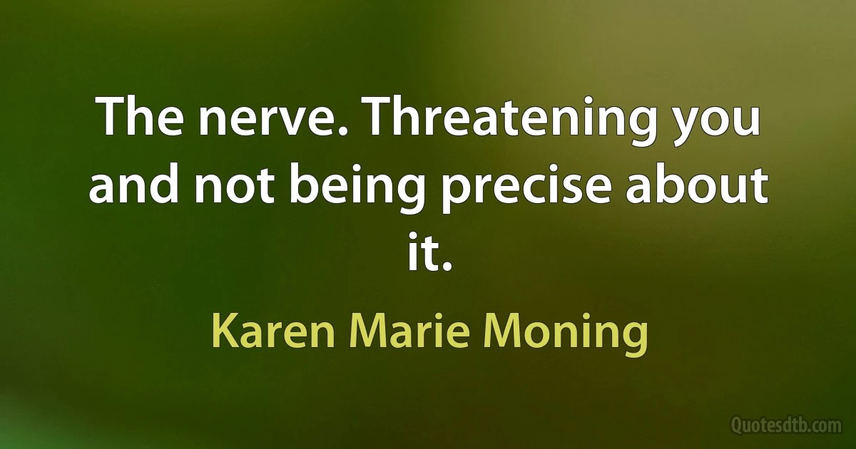 The nerve. Threatening you and not being precise about it. (Karen Marie Moning)