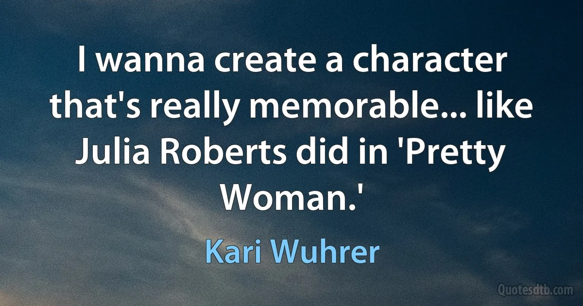 I wanna create a character that's really memorable... like Julia Roberts did in 'Pretty Woman.' (Kari Wuhrer)