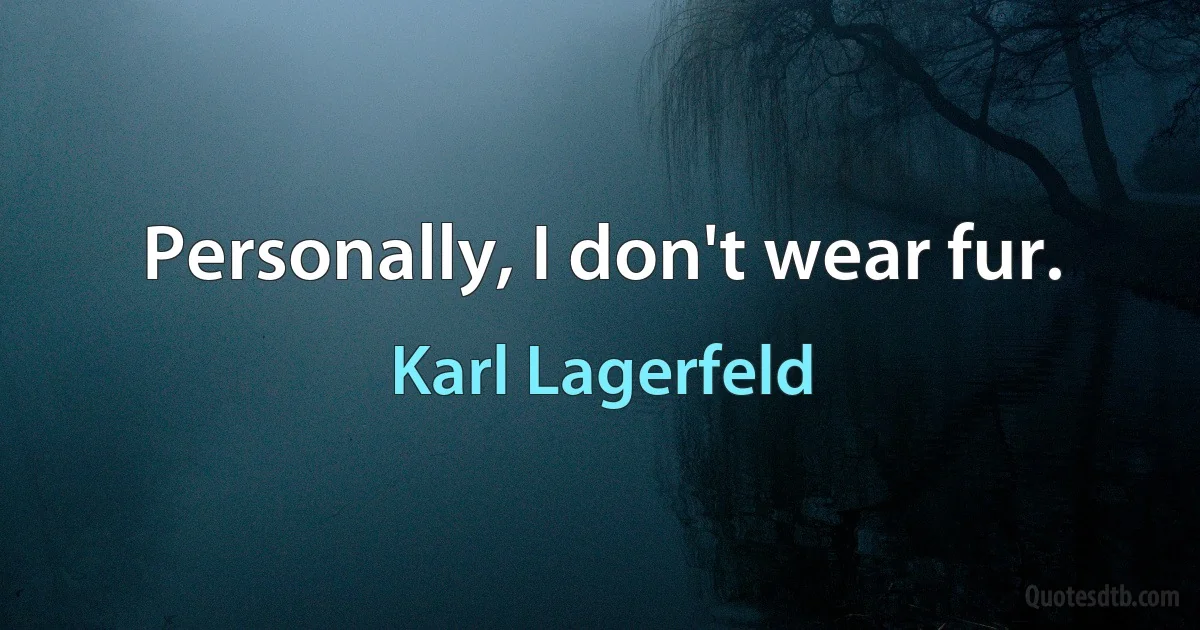 Personally, I don't wear fur. (Karl Lagerfeld)